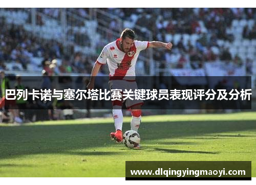 巴列卡诺与塞尔塔比赛关键球员表现评分及分析