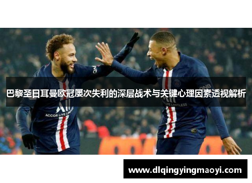 巴黎圣日耳曼欧冠屡次失利的深层战术与关键心理因素透视解析