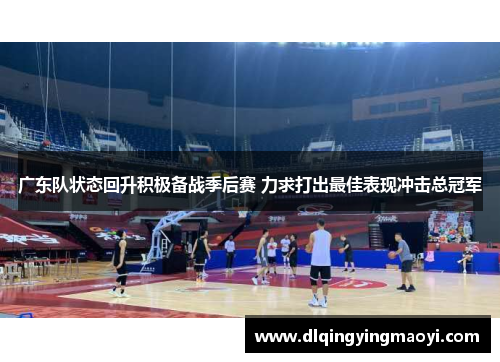 广东队状态回升积极备战季后赛 力求打出最佳表现冲击总冠军